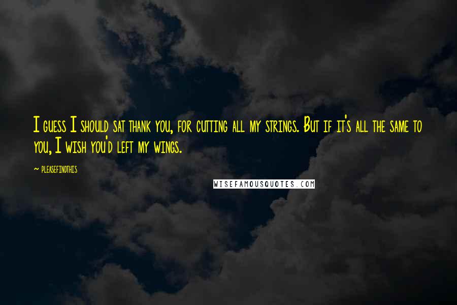 Pleasefindthis Quotes: I guess I should sat thank you, for cutting all my strings. But if it's all the same to you, I wish you'd left my wings.