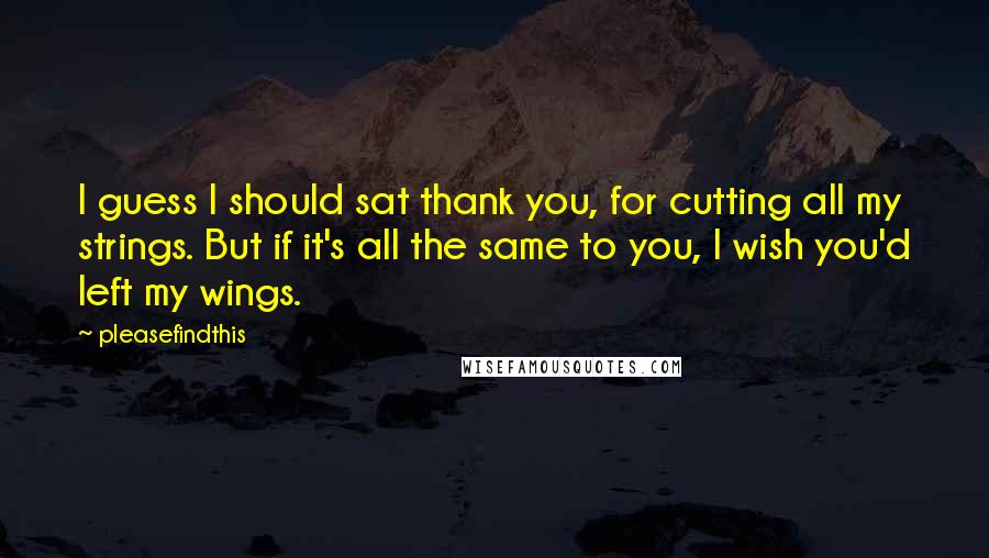 Pleasefindthis Quotes: I guess I should sat thank you, for cutting all my strings. But if it's all the same to you, I wish you'd left my wings.