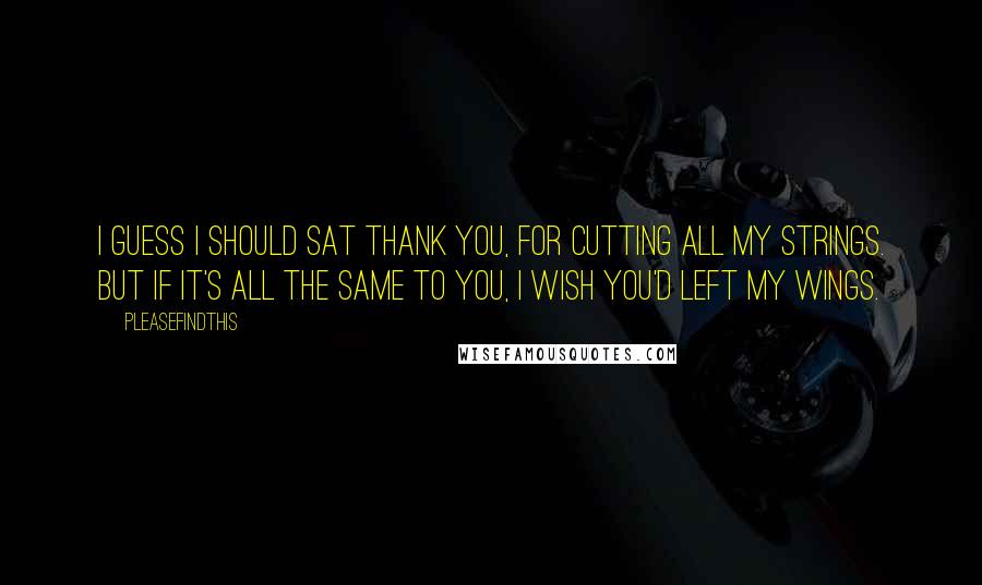 Pleasefindthis Quotes: I guess I should sat thank you, for cutting all my strings. But if it's all the same to you, I wish you'd left my wings.
