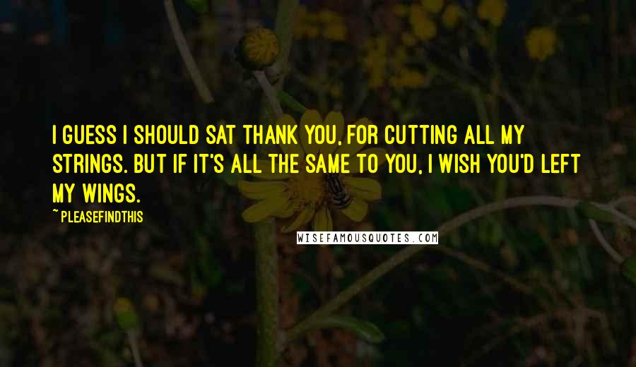 Pleasefindthis Quotes: I guess I should sat thank you, for cutting all my strings. But if it's all the same to you, I wish you'd left my wings.