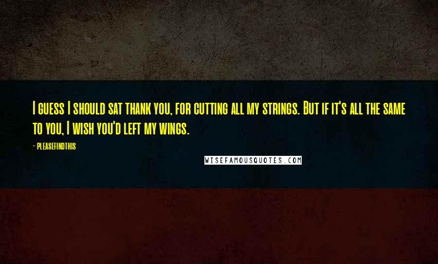 Pleasefindthis Quotes: I guess I should sat thank you, for cutting all my strings. But if it's all the same to you, I wish you'd left my wings.