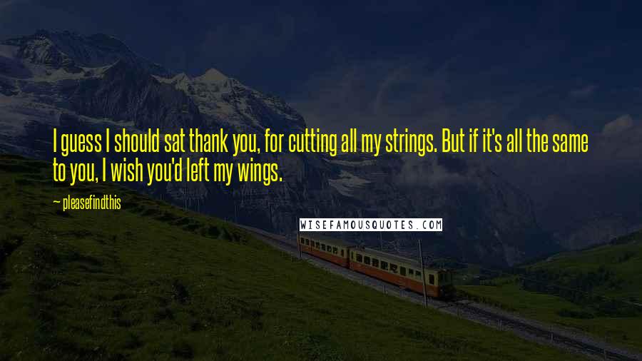 Pleasefindthis Quotes: I guess I should sat thank you, for cutting all my strings. But if it's all the same to you, I wish you'd left my wings.