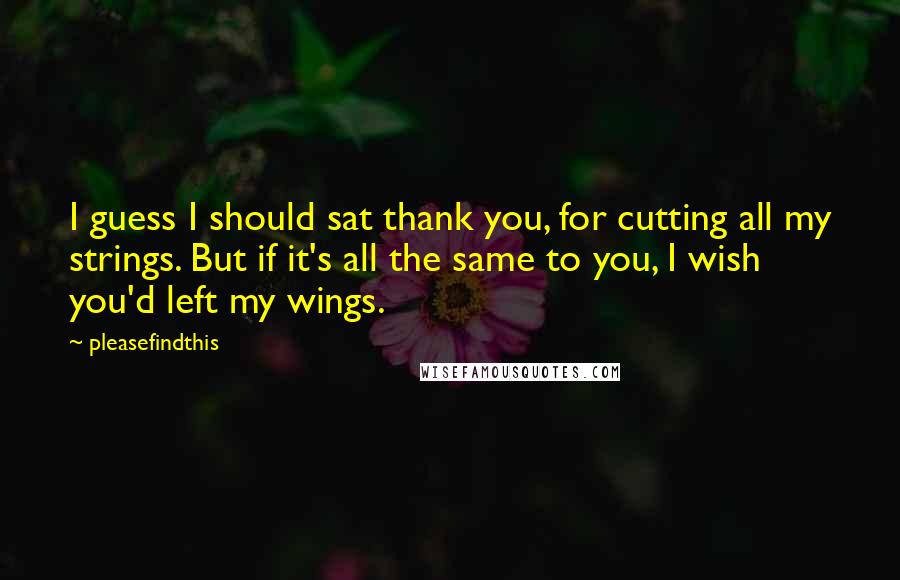 Pleasefindthis Quotes: I guess I should sat thank you, for cutting all my strings. But if it's all the same to you, I wish you'd left my wings.