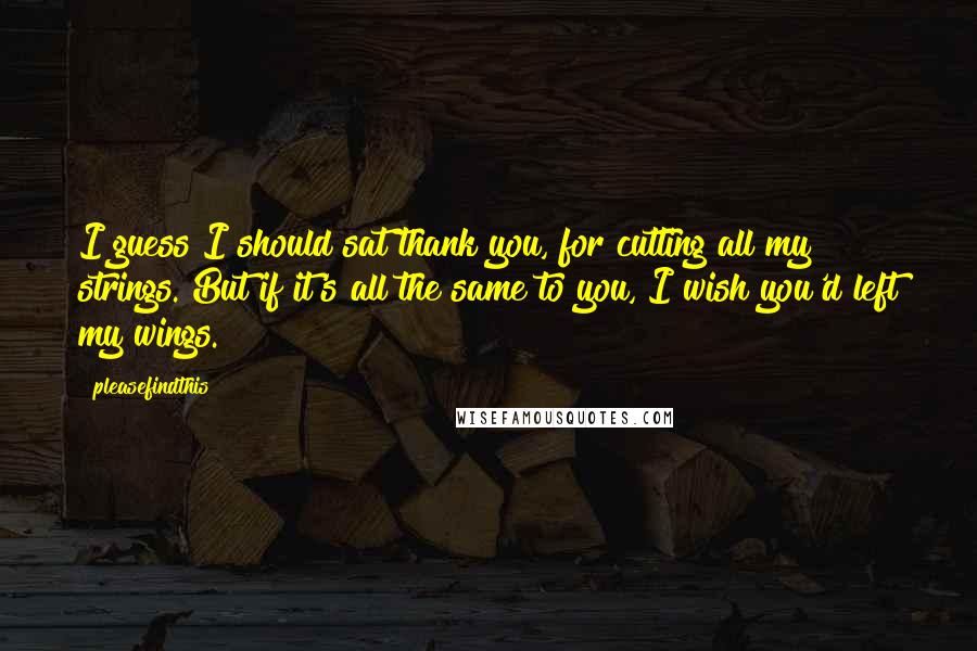 Pleasefindthis Quotes: I guess I should sat thank you, for cutting all my strings. But if it's all the same to you, I wish you'd left my wings.