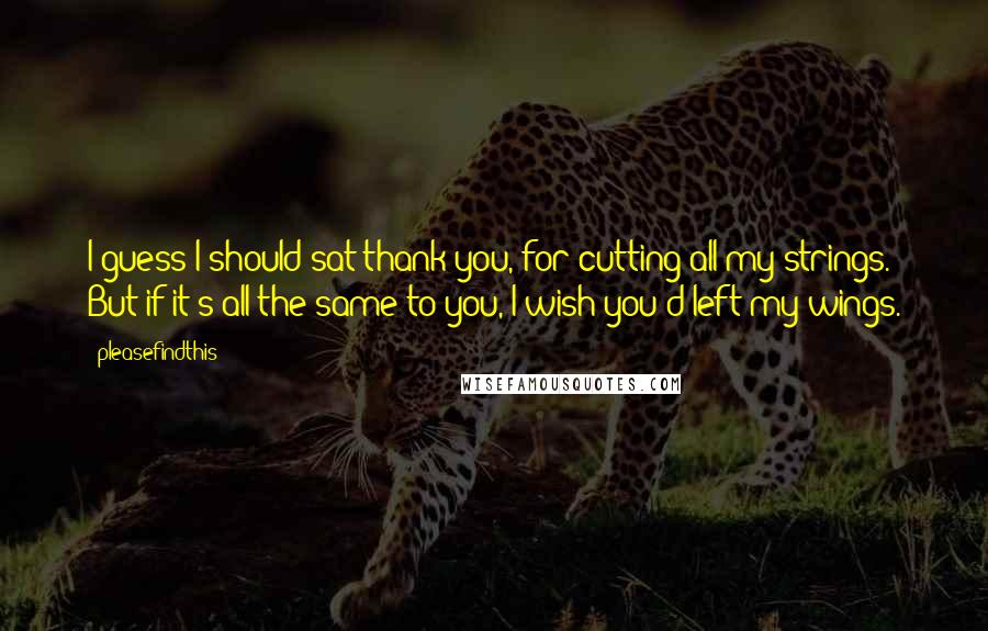 Pleasefindthis Quotes: I guess I should sat thank you, for cutting all my strings. But if it's all the same to you, I wish you'd left my wings.