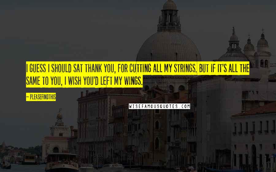 Pleasefindthis Quotes: I guess I should sat thank you, for cutting all my strings. But if it's all the same to you, I wish you'd left my wings.