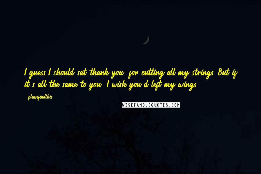 Pleasefindthis Quotes: I guess I should sat thank you, for cutting all my strings. But if it's all the same to you, I wish you'd left my wings.