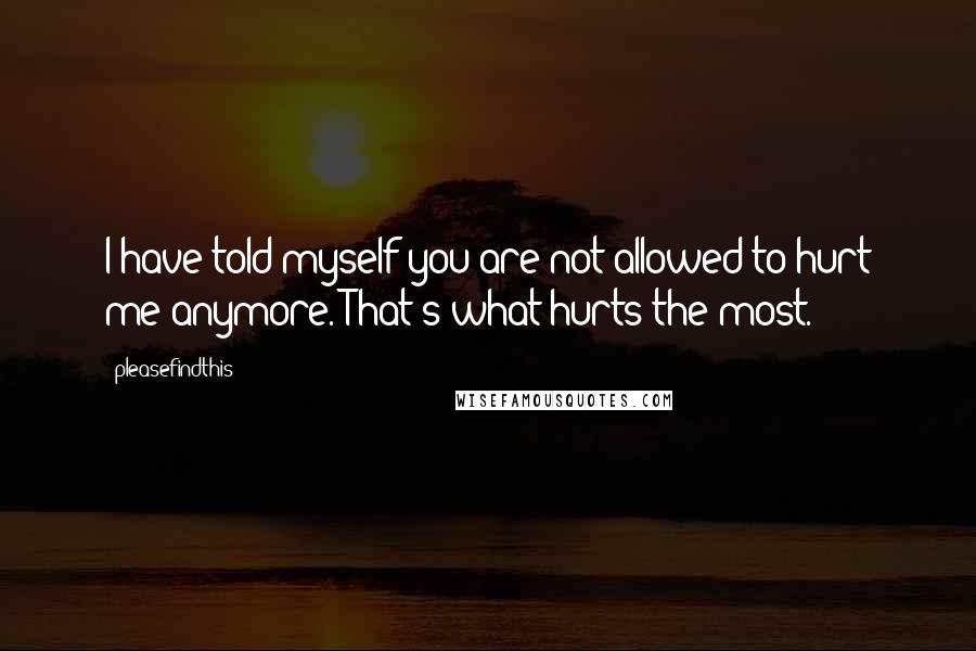 Pleasefindthis Quotes: I have told myself you are not allowed to hurt me anymore. That's what hurts the most.