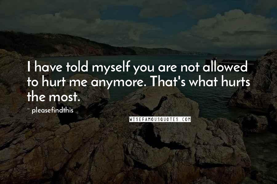 Pleasefindthis Quotes: I have told myself you are not allowed to hurt me anymore. That's what hurts the most.