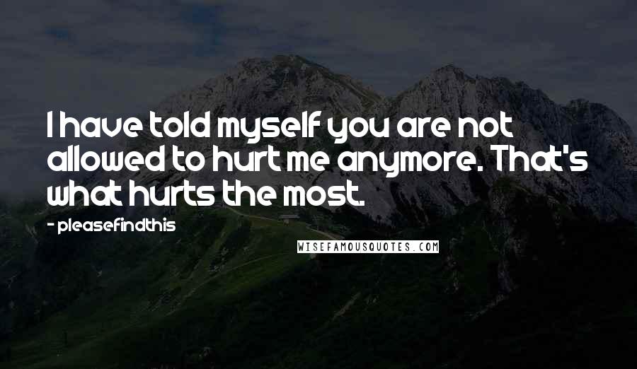 Pleasefindthis Quotes: I have told myself you are not allowed to hurt me anymore. That's what hurts the most.