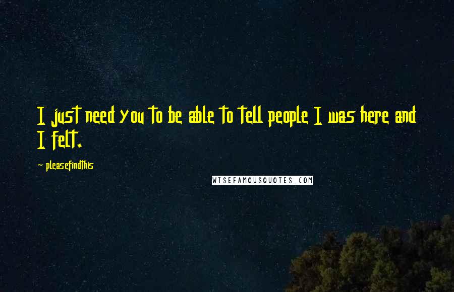 Pleasefindthis Quotes: I just need you to be able to tell people I was here and I felt.