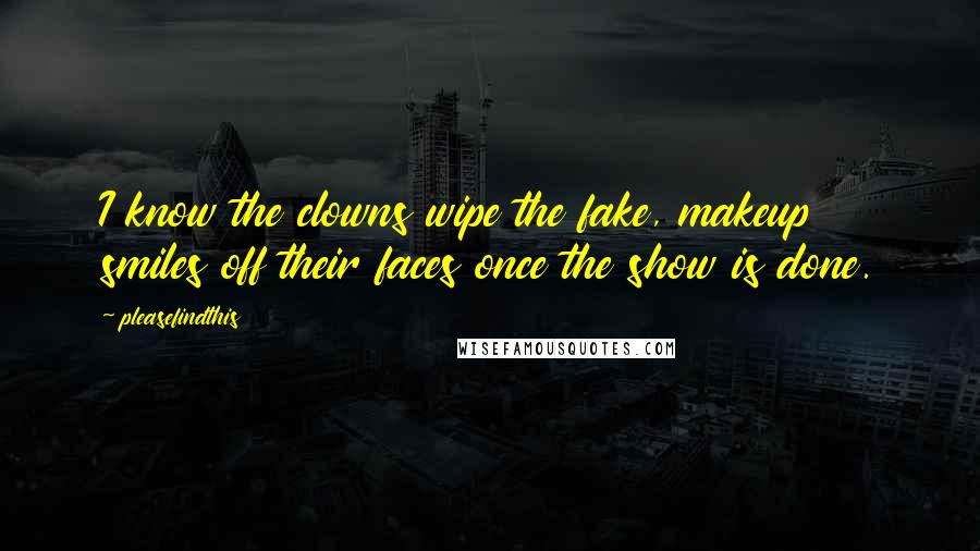 Pleasefindthis Quotes: I know the clowns wipe the fake, makeup smiles off their faces once the show is done.