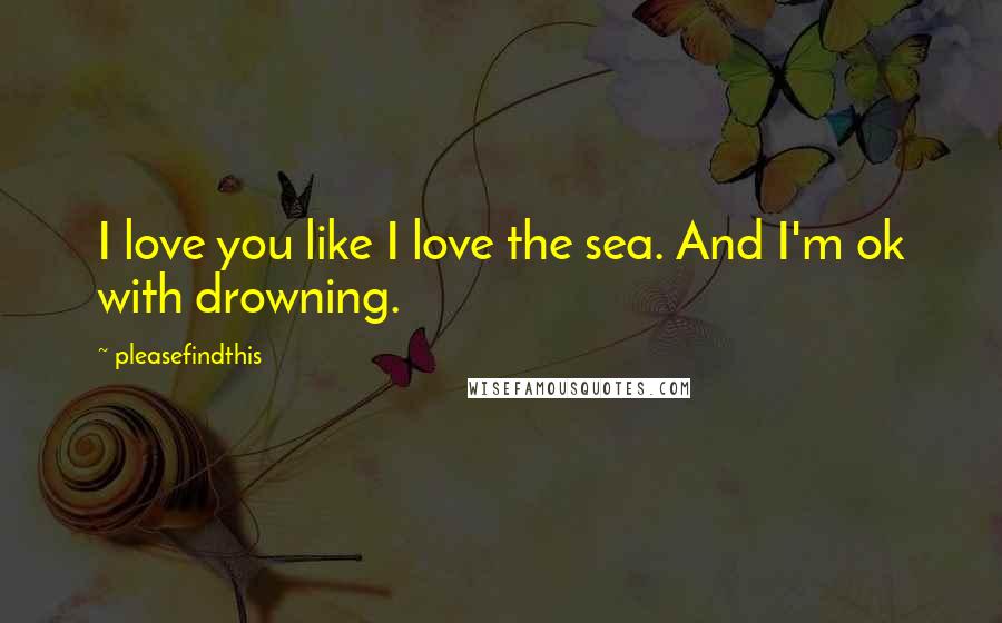 Pleasefindthis Quotes: I love you like I love the sea. And I'm ok with drowning.
