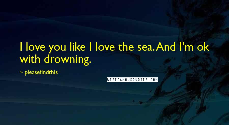 Pleasefindthis Quotes: I love you like I love the sea. And I'm ok with drowning.
