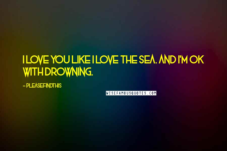 Pleasefindthis Quotes: I love you like I love the sea. And I'm ok with drowning.