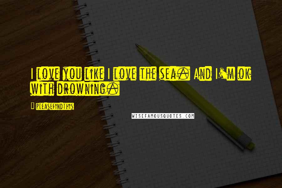 Pleasefindthis Quotes: I love you like I love the sea. And I'm ok with drowning.
