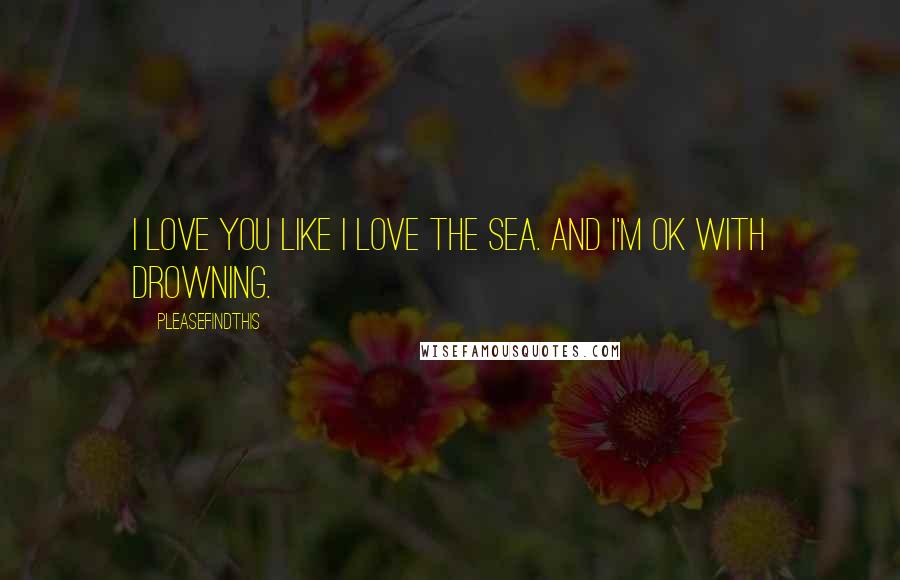 Pleasefindthis Quotes: I love you like I love the sea. And I'm ok with drowning.