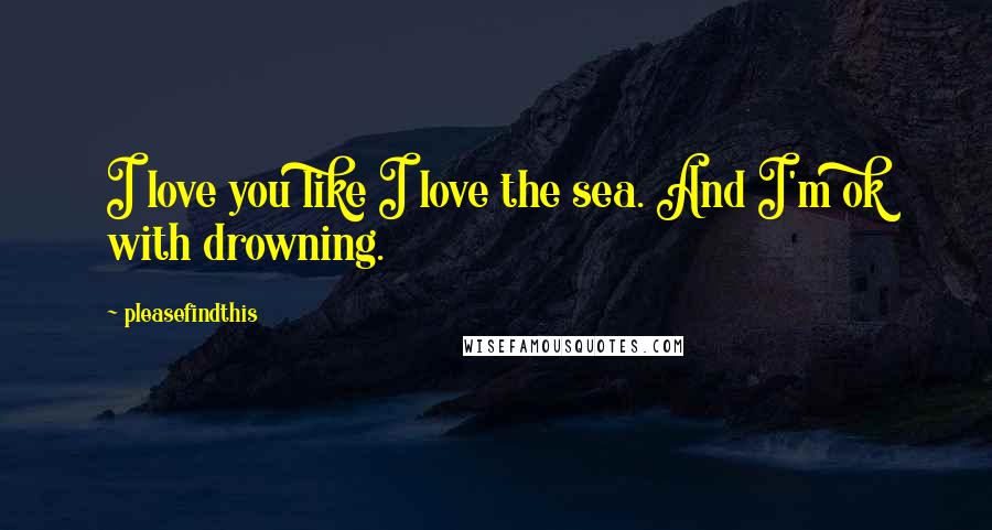 Pleasefindthis Quotes: I love you like I love the sea. And I'm ok with drowning.