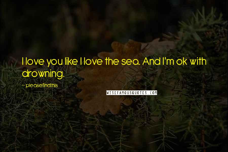 Pleasefindthis Quotes: I love you like I love the sea. And I'm ok with drowning.
