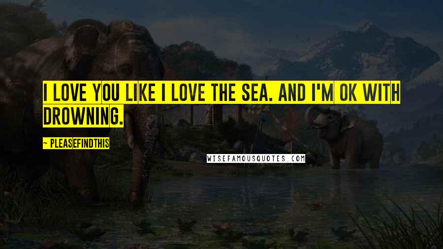 Pleasefindthis Quotes: I love you like I love the sea. And I'm ok with drowning.