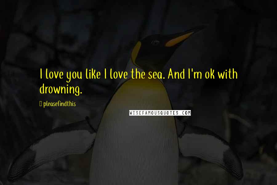 Pleasefindthis Quotes: I love you like I love the sea. And I'm ok with drowning.