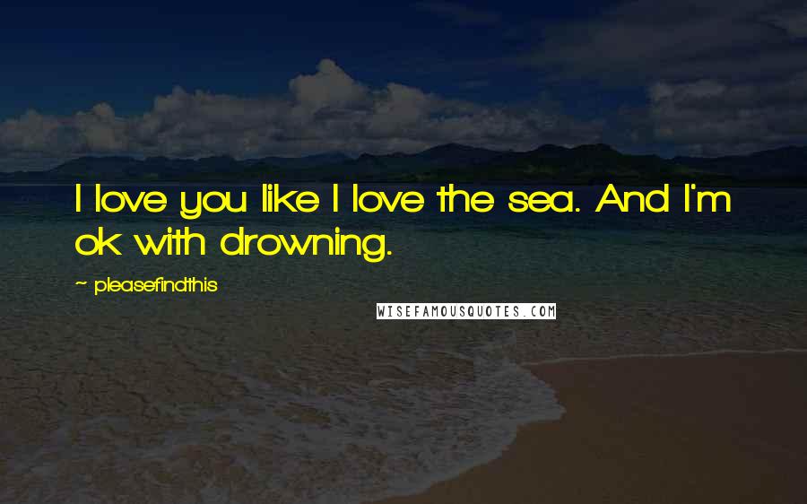 Pleasefindthis Quotes: I love you like I love the sea. And I'm ok with drowning.