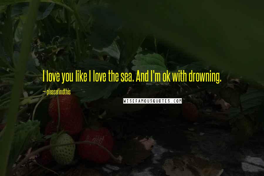 Pleasefindthis Quotes: I love you like I love the sea. And I'm ok with drowning.