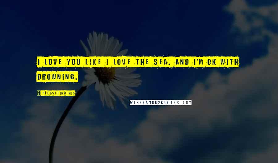 Pleasefindthis Quotes: I love you like I love the sea. And I'm ok with drowning.