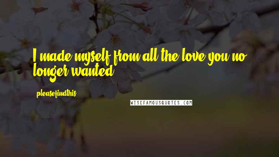 Pleasefindthis Quotes: I made myself from all the love you no longer wanted.