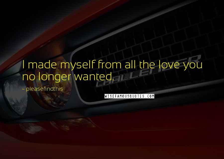 Pleasefindthis Quotes: I made myself from all the love you no longer wanted.