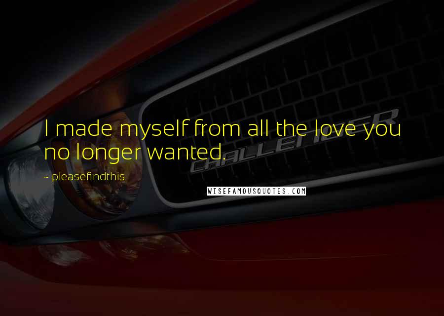 Pleasefindthis Quotes: I made myself from all the love you no longer wanted.