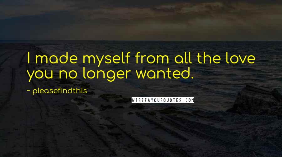 Pleasefindthis Quotes: I made myself from all the love you no longer wanted.