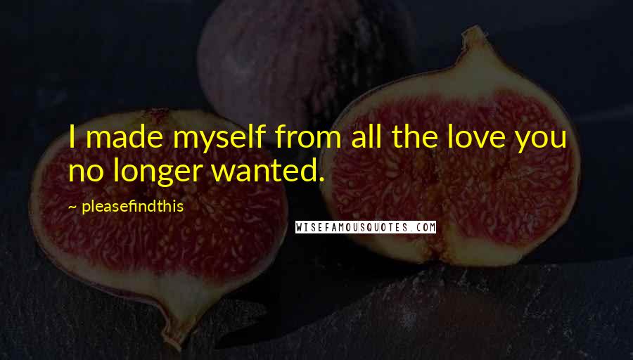 Pleasefindthis Quotes: I made myself from all the love you no longer wanted.