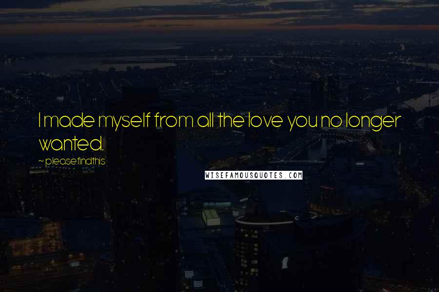 Pleasefindthis Quotes: I made myself from all the love you no longer wanted.