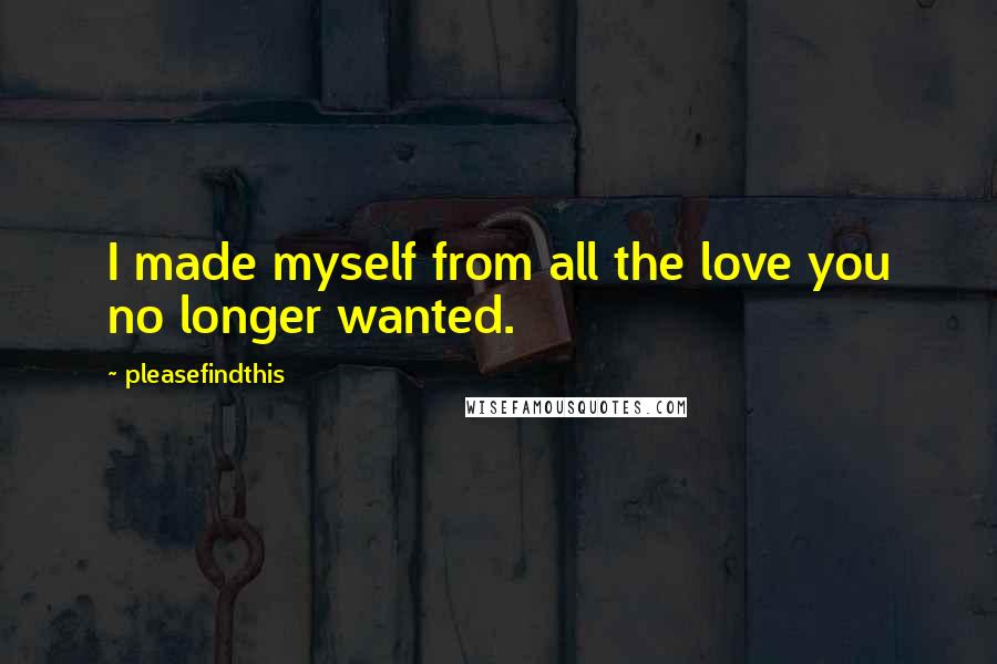 Pleasefindthis Quotes: I made myself from all the love you no longer wanted.