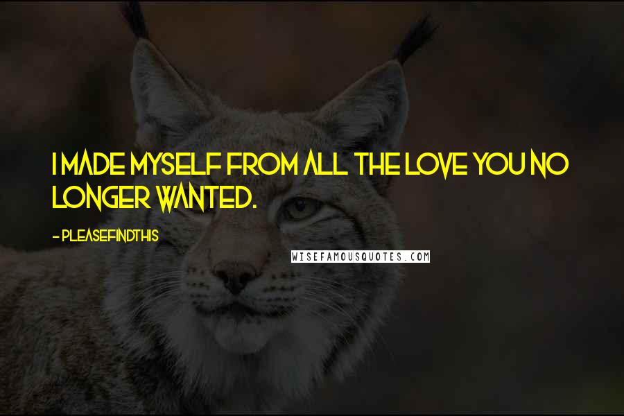 Pleasefindthis Quotes: I made myself from all the love you no longer wanted.