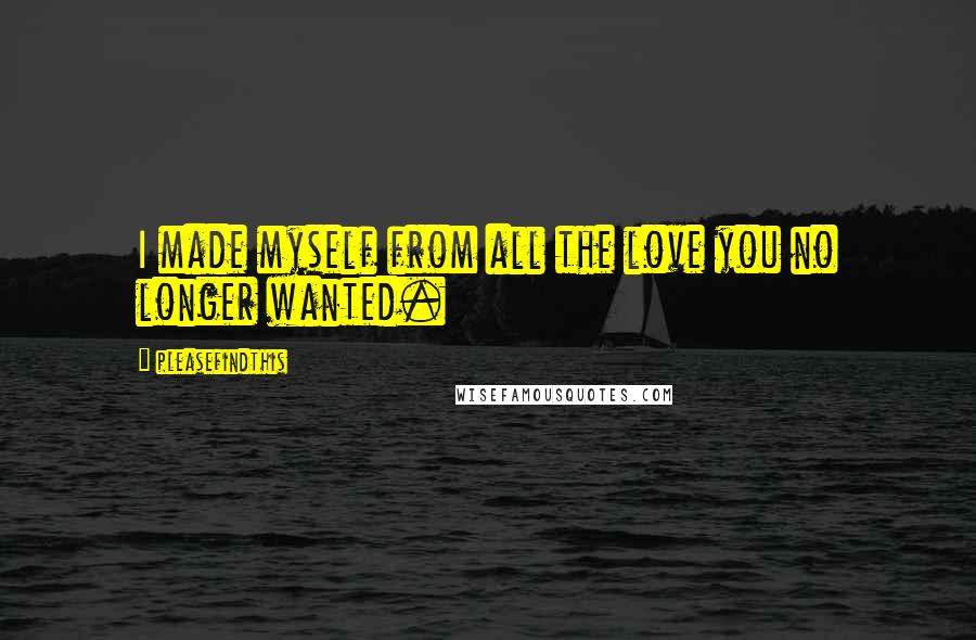 Pleasefindthis Quotes: I made myself from all the love you no longer wanted.