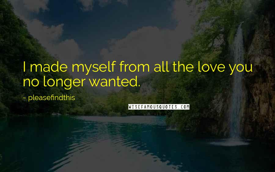 Pleasefindthis Quotes: I made myself from all the love you no longer wanted.