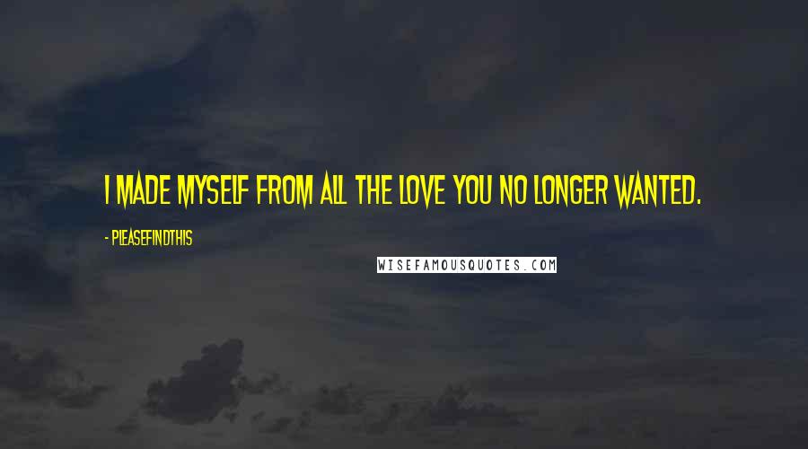 Pleasefindthis Quotes: I made myself from all the love you no longer wanted.