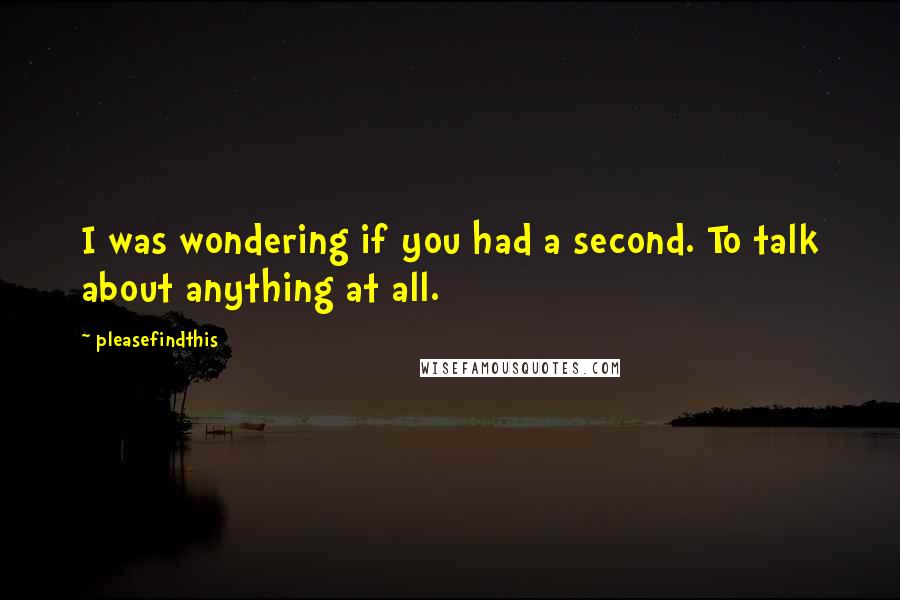Pleasefindthis Quotes: I was wondering if you had a second. To talk about anything at all.