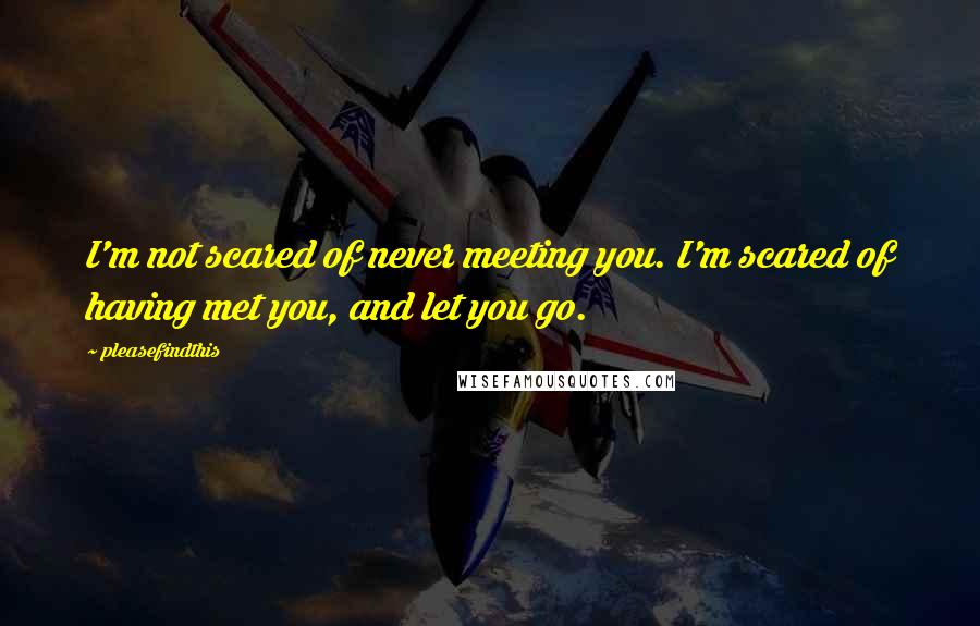 Pleasefindthis Quotes: I'm not scared of never meeting you. I'm scared of having met you, and let you go.