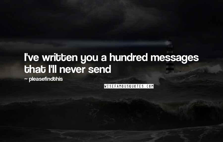 Pleasefindthis Quotes: I've written you a hundred messages that I'll never send
