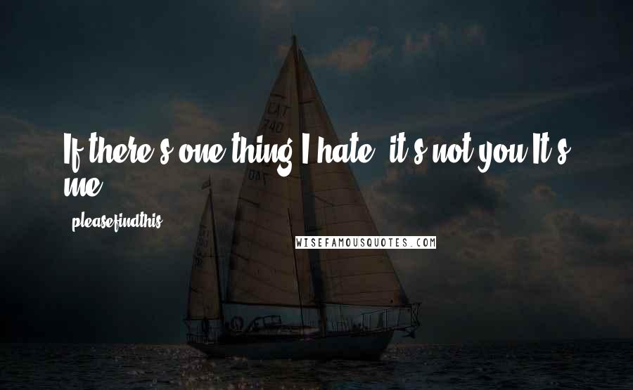 Pleasefindthis Quotes: If there's one thing I hate, it's not you.It's me.