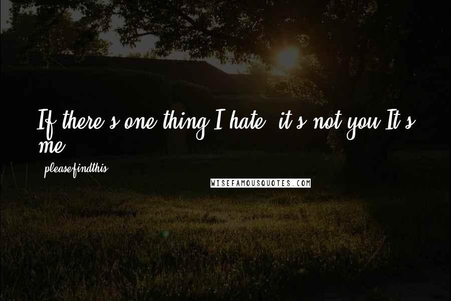 Pleasefindthis Quotes: If there's one thing I hate, it's not you.It's me.