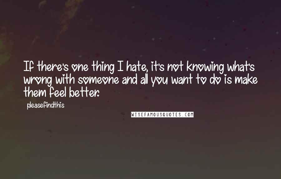 Pleasefindthis Quotes: If there's one thing I hate, it's not knowing what's wrong with someone and all you want to do is make them feel better.