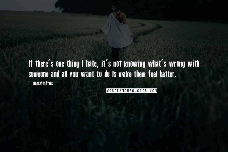 Pleasefindthis Quotes: If there's one thing I hate, it's not knowing what's wrong with someone and all you want to do is make them feel better.