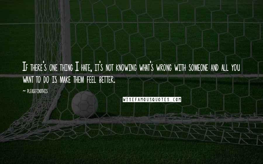 Pleasefindthis Quotes: If there's one thing I hate, it's not knowing what's wrong with someone and all you want to do is make them feel better.