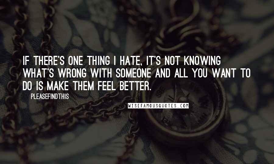 Pleasefindthis Quotes: If there's one thing I hate, it's not knowing what's wrong with someone and all you want to do is make them feel better.