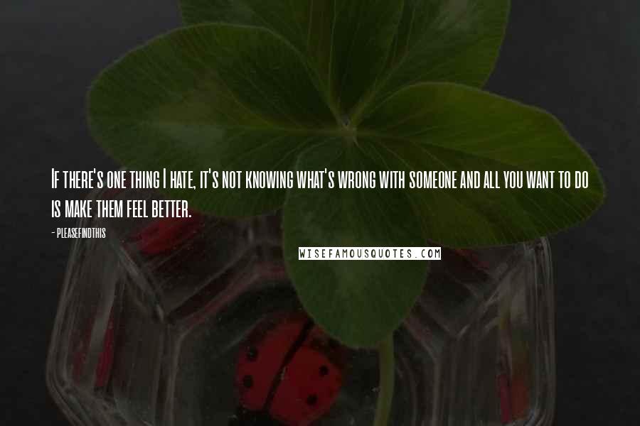 Pleasefindthis Quotes: If there's one thing I hate, it's not knowing what's wrong with someone and all you want to do is make them feel better.