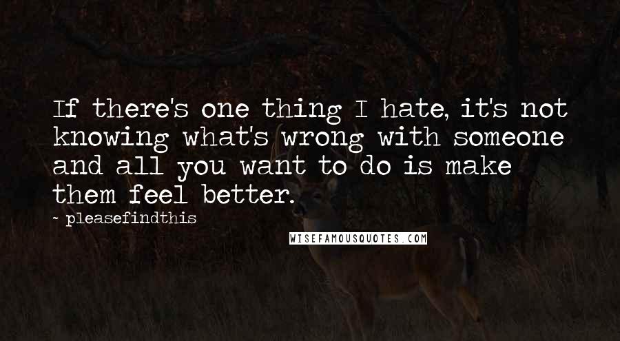 Pleasefindthis Quotes: If there's one thing I hate, it's not knowing what's wrong with someone and all you want to do is make them feel better.